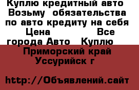 Куплю кредитный авто. Возьму  обязательства по авто кредиту на себя › Цена ­ 700 000 - Все города Авто » Куплю   . Приморский край,Уссурийск г.